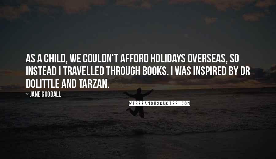 Jane Goodall Quotes: As a child, we couldn't afford holidays overseas, so instead I travelled through books. I was inspired by Dr Dolittle and Tarzan.