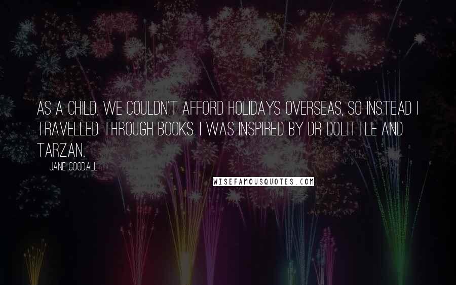 Jane Goodall Quotes: As a child, we couldn't afford holidays overseas, so instead I travelled through books. I was inspired by Dr Dolittle and Tarzan.