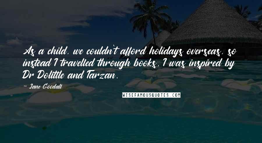 Jane Goodall Quotes: As a child, we couldn't afford holidays overseas, so instead I travelled through books. I was inspired by Dr Dolittle and Tarzan.