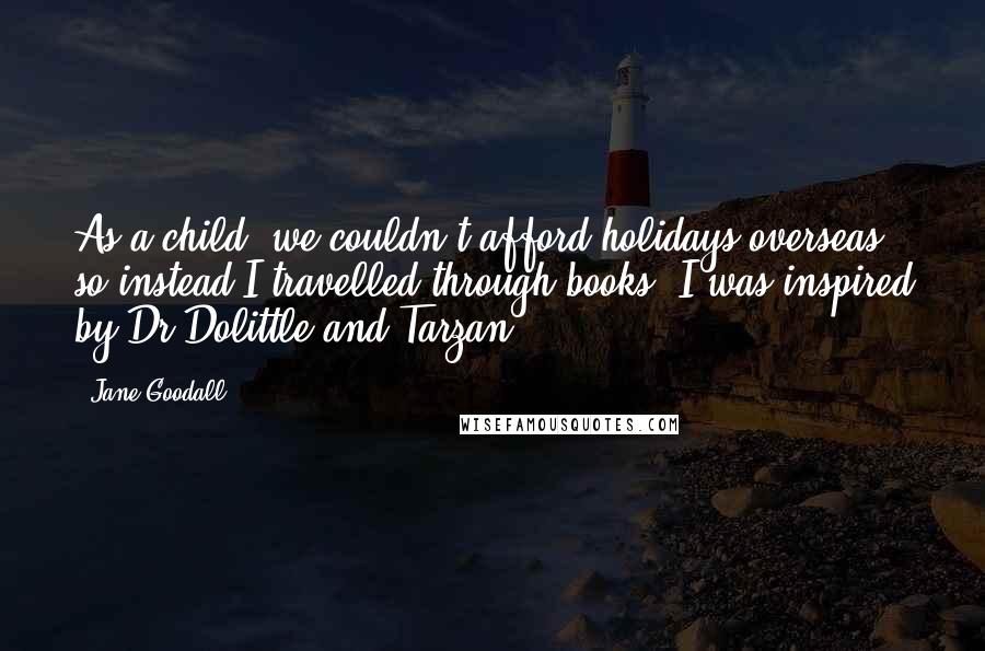 Jane Goodall Quotes: As a child, we couldn't afford holidays overseas, so instead I travelled through books. I was inspired by Dr Dolittle and Tarzan.