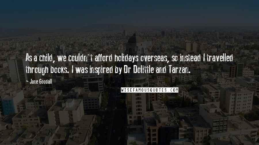 Jane Goodall Quotes: As a child, we couldn't afford holidays overseas, so instead I travelled through books. I was inspired by Dr Dolittle and Tarzan.