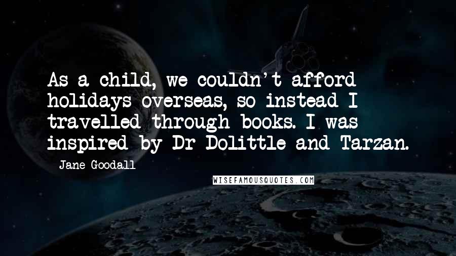 Jane Goodall Quotes: As a child, we couldn't afford holidays overseas, so instead I travelled through books. I was inspired by Dr Dolittle and Tarzan.