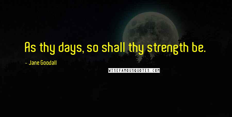 Jane Goodall Quotes: As thy days, so shall thy strength be.