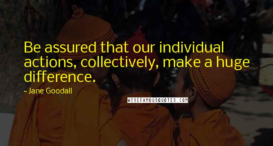 Jane Goodall Quotes: Be assured that our individual actions, collectively, make a huge difference.