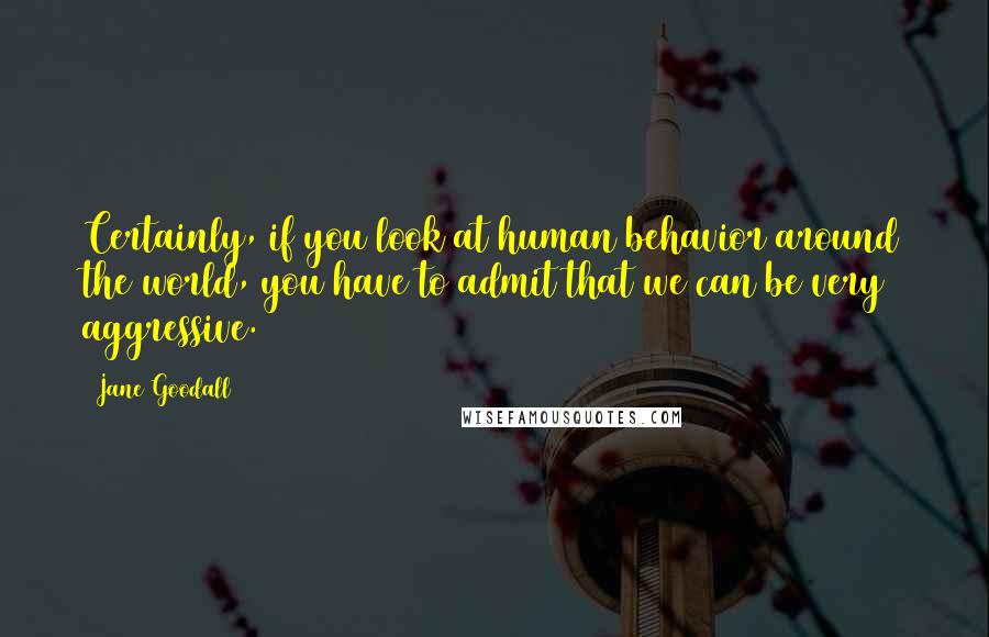 Jane Goodall Quotes: Certainly, if you look at human behavior around the world, you have to admit that we can be very aggressive.