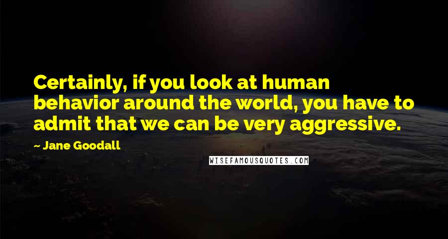 Jane Goodall Quotes: Certainly, if you look at human behavior around the world, you have to admit that we can be very aggressive.