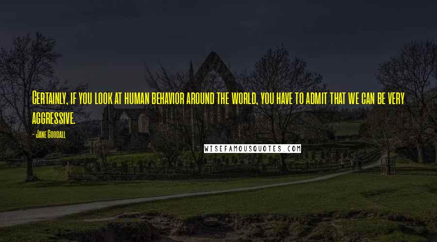 Jane Goodall Quotes: Certainly, if you look at human behavior around the world, you have to admit that we can be very aggressive.