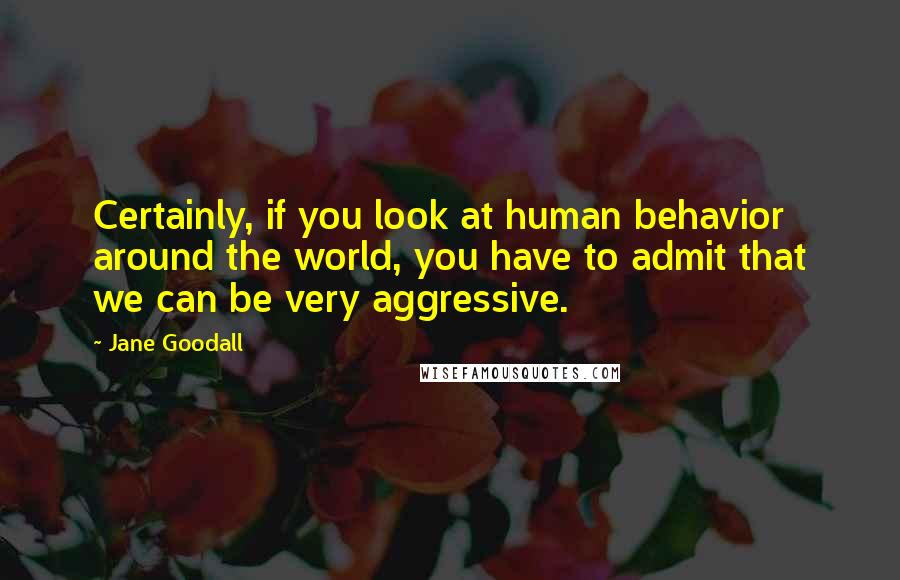 Jane Goodall Quotes: Certainly, if you look at human behavior around the world, you have to admit that we can be very aggressive.