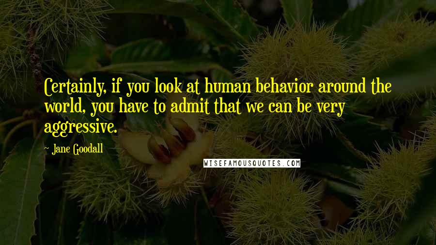 Jane Goodall Quotes: Certainly, if you look at human behavior around the world, you have to admit that we can be very aggressive.