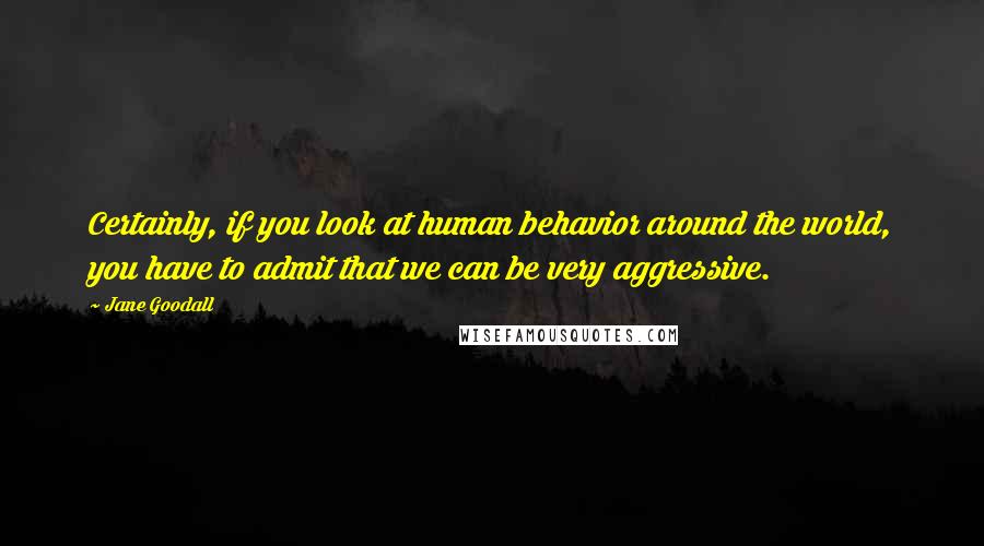 Jane Goodall Quotes: Certainly, if you look at human behavior around the world, you have to admit that we can be very aggressive.