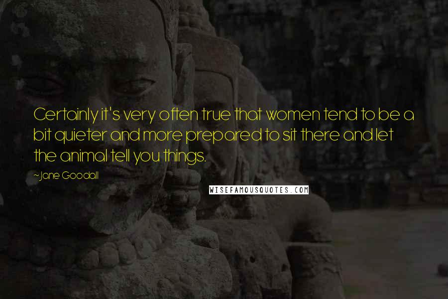 Jane Goodall Quotes: Certainly it's very often true that women tend to be a bit quieter and more prepared to sit there and let the animal tell you things.