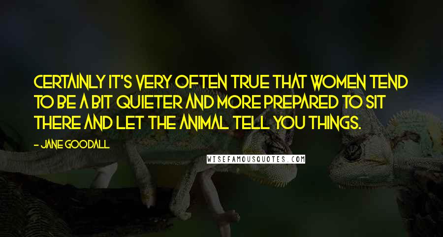 Jane Goodall Quotes: Certainly it's very often true that women tend to be a bit quieter and more prepared to sit there and let the animal tell you things.