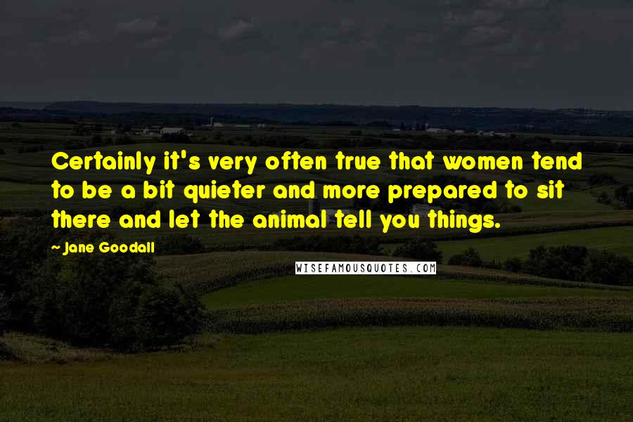 Jane Goodall Quotes: Certainly it's very often true that women tend to be a bit quieter and more prepared to sit there and let the animal tell you things.