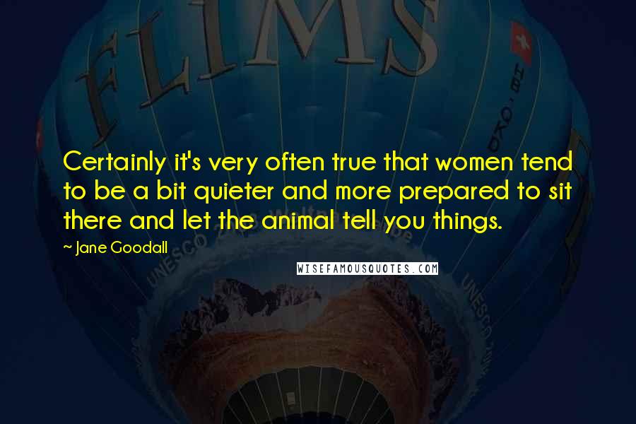 Jane Goodall Quotes: Certainly it's very often true that women tend to be a bit quieter and more prepared to sit there and let the animal tell you things.
