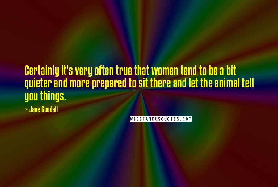 Jane Goodall Quotes: Certainly it's very often true that women tend to be a bit quieter and more prepared to sit there and let the animal tell you things.