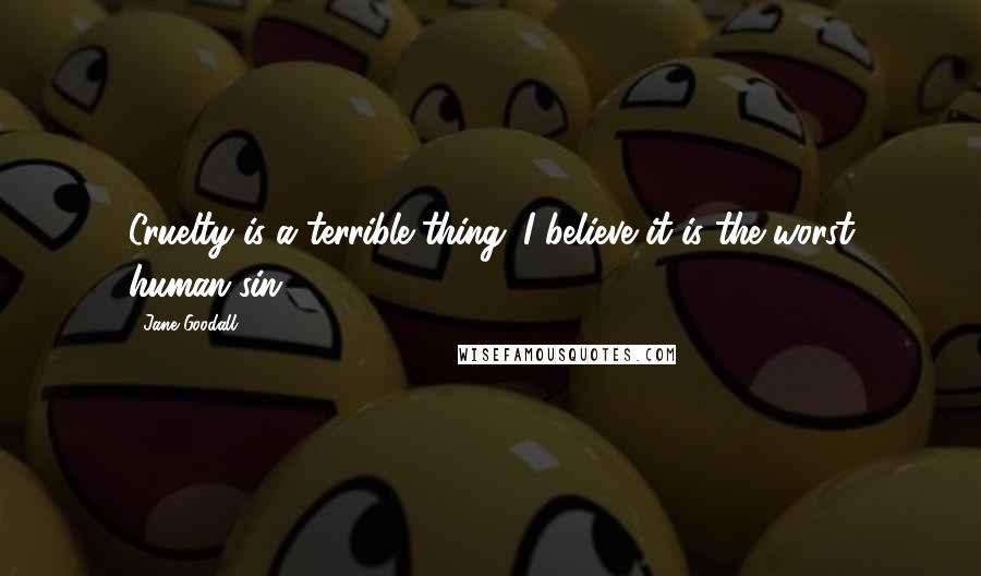 Jane Goodall Quotes: Cruelty is a terrible thing. I believe it is the worst human sin.