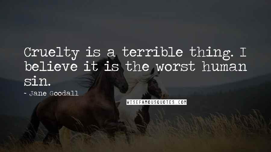 Jane Goodall Quotes: Cruelty is a terrible thing. I believe it is the worst human sin.