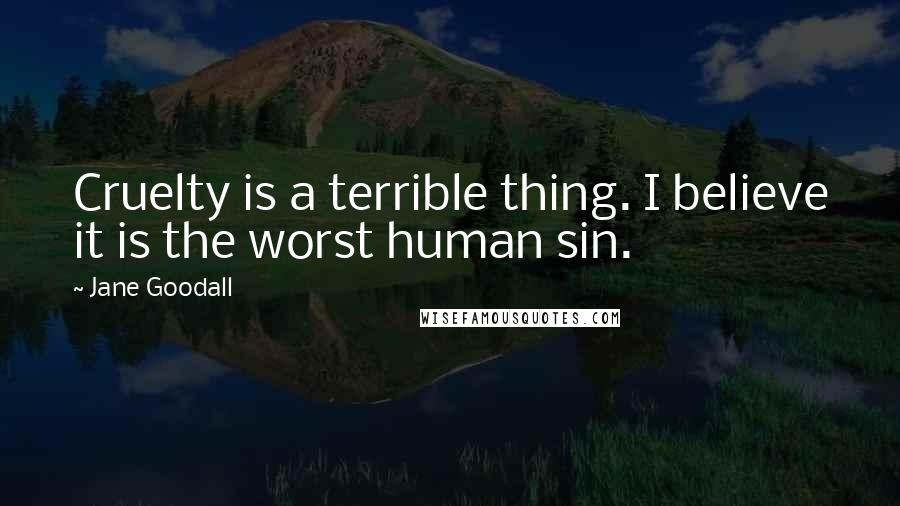 Jane Goodall Quotes: Cruelty is a terrible thing. I believe it is the worst human sin.