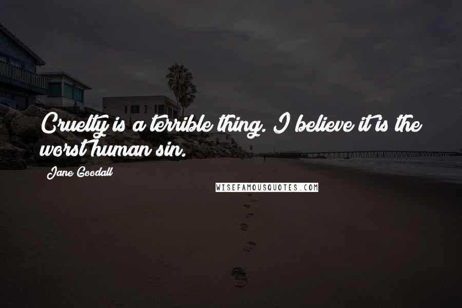 Jane Goodall Quotes: Cruelty is a terrible thing. I believe it is the worst human sin.