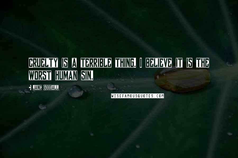 Jane Goodall Quotes: Cruelty is a terrible thing. I believe it is the worst human sin.