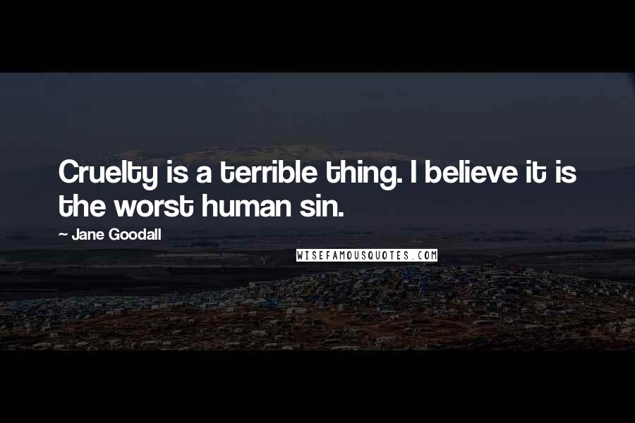 Jane Goodall Quotes: Cruelty is a terrible thing. I believe it is the worst human sin.