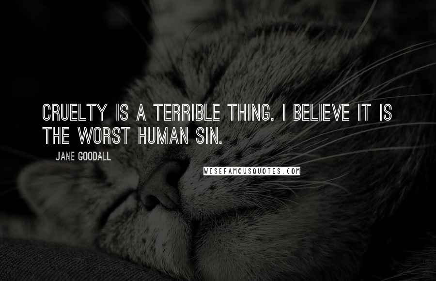 Jane Goodall Quotes: Cruelty is a terrible thing. I believe it is the worst human sin.