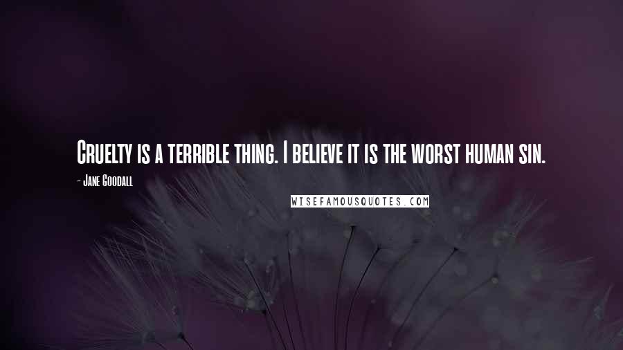 Jane Goodall Quotes: Cruelty is a terrible thing. I believe it is the worst human sin.