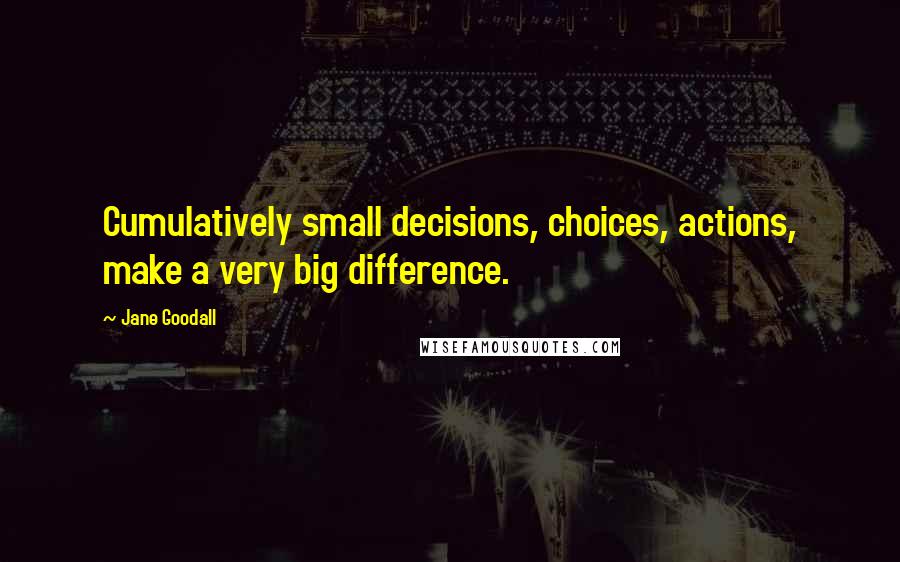 Jane Goodall Quotes: Cumulatively small decisions, choices, actions, make a very big difference.