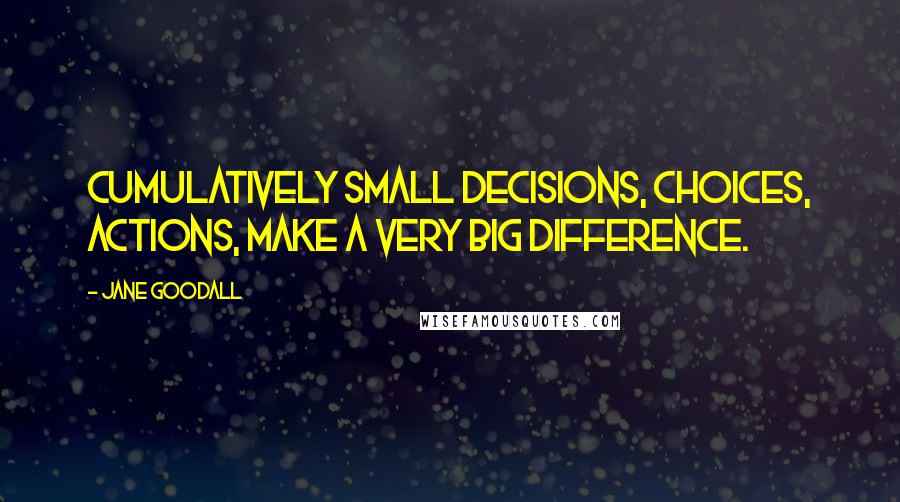 Jane Goodall Quotes: Cumulatively small decisions, choices, actions, make a very big difference.