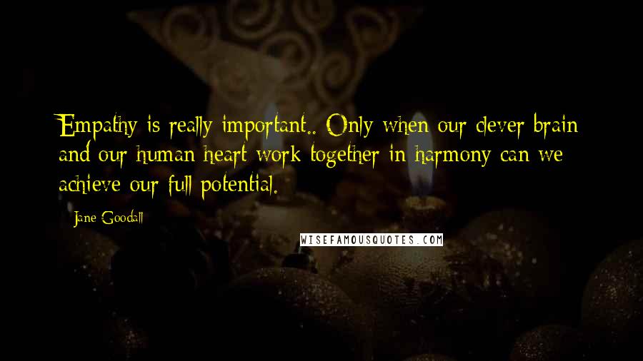 Jane Goodall Quotes: Empathy is really important.. Only when our clever brain and our human heart work together in harmony can we achieve our full potential.