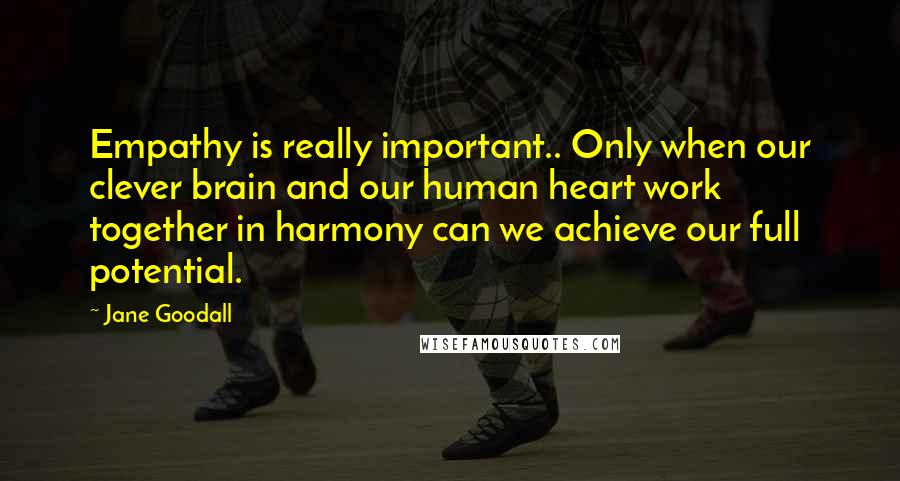 Jane Goodall Quotes: Empathy is really important.. Only when our clever brain and our human heart work together in harmony can we achieve our full potential.