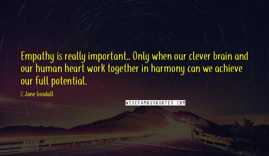 Jane Goodall Quotes: Empathy is really important.. Only when our clever brain and our human heart work together in harmony can we achieve our full potential.