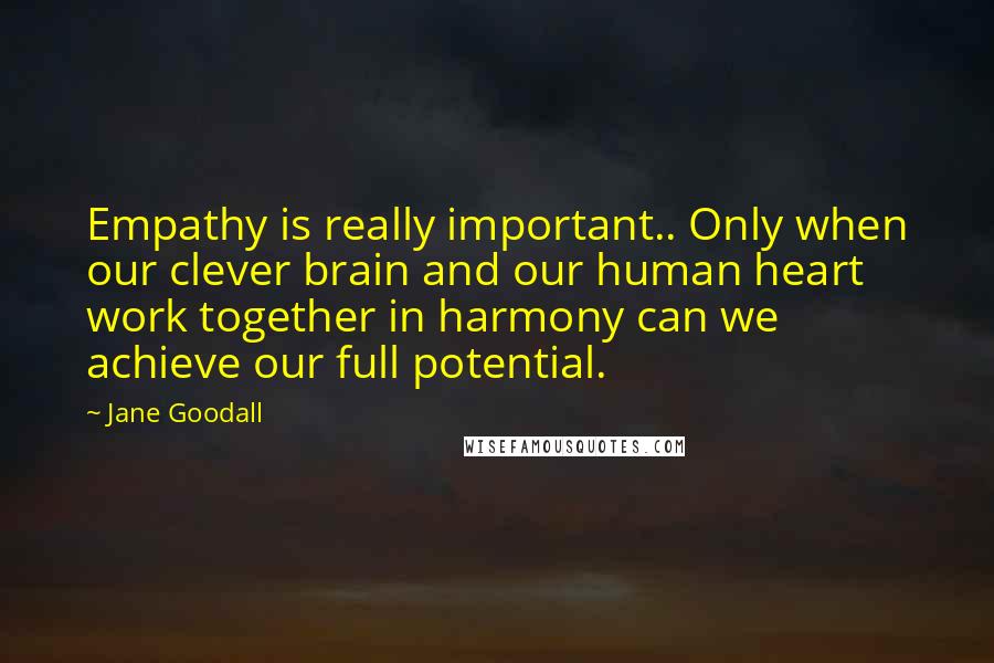 Jane Goodall Quotes: Empathy is really important.. Only when our clever brain and our human heart work together in harmony can we achieve our full potential.