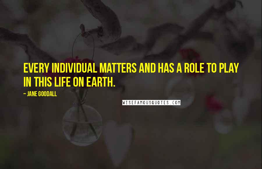 Jane Goodall Quotes: Every individual matters and has a role to play in this life on Earth.