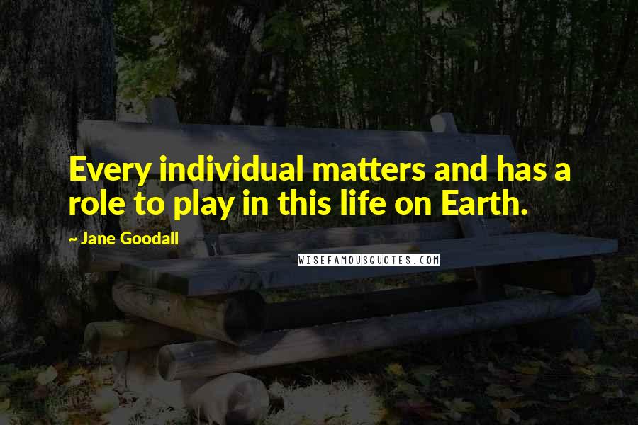 Jane Goodall Quotes: Every individual matters and has a role to play in this life on Earth.