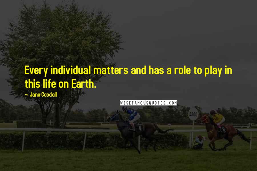 Jane Goodall Quotes: Every individual matters and has a role to play in this life on Earth.