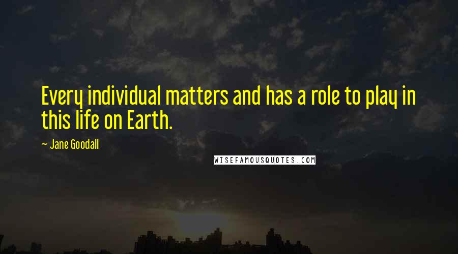 Jane Goodall Quotes: Every individual matters and has a role to play in this life on Earth.