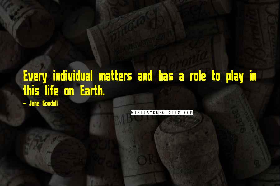 Jane Goodall Quotes: Every individual matters and has a role to play in this life on Earth.