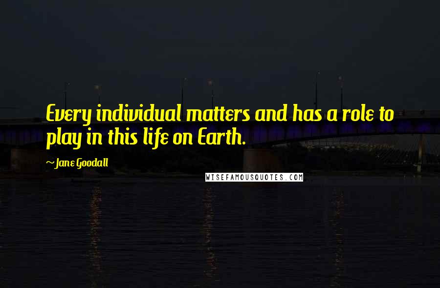 Jane Goodall Quotes: Every individual matters and has a role to play in this life on Earth.