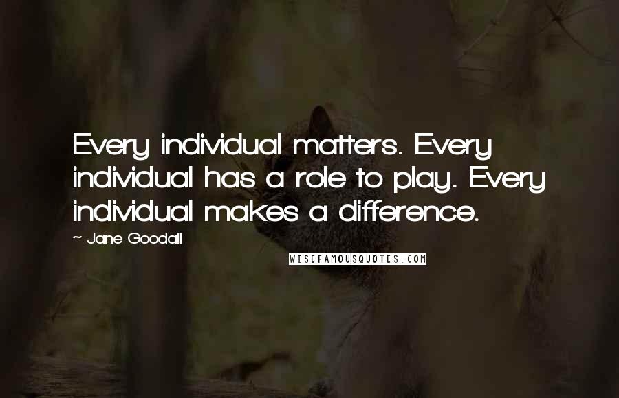 Jane Goodall Quotes: Every individual matters. Every individual has a role to play. Every individual makes a difference.