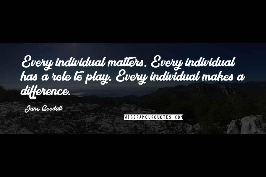 Jane Goodall Quotes: Every individual matters. Every individual has a role to play. Every individual makes a difference.