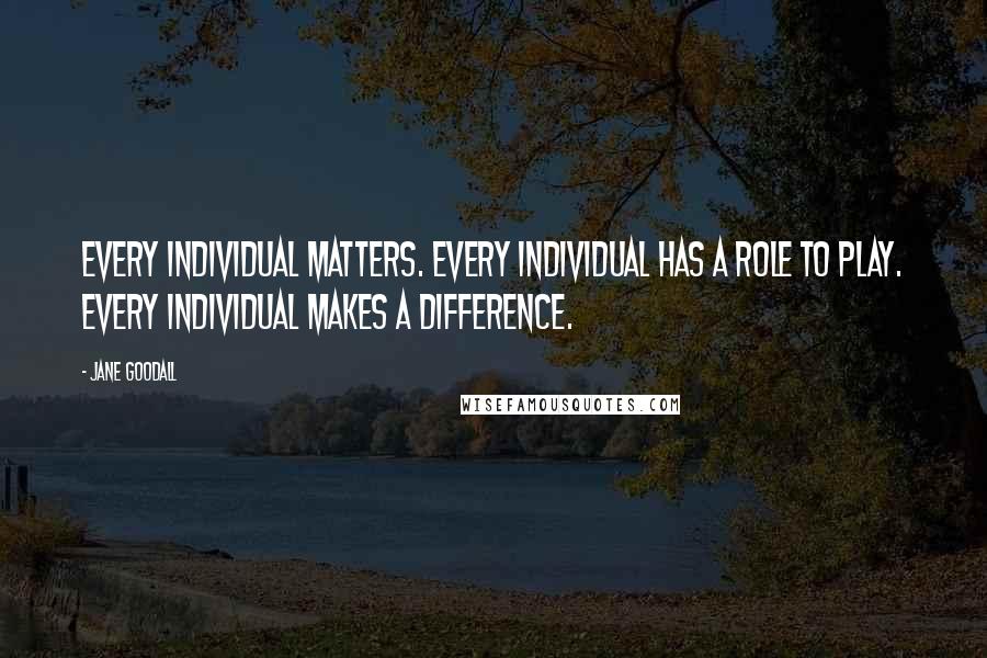 Jane Goodall Quotes: Every individual matters. Every individual has a role to play. Every individual makes a difference.