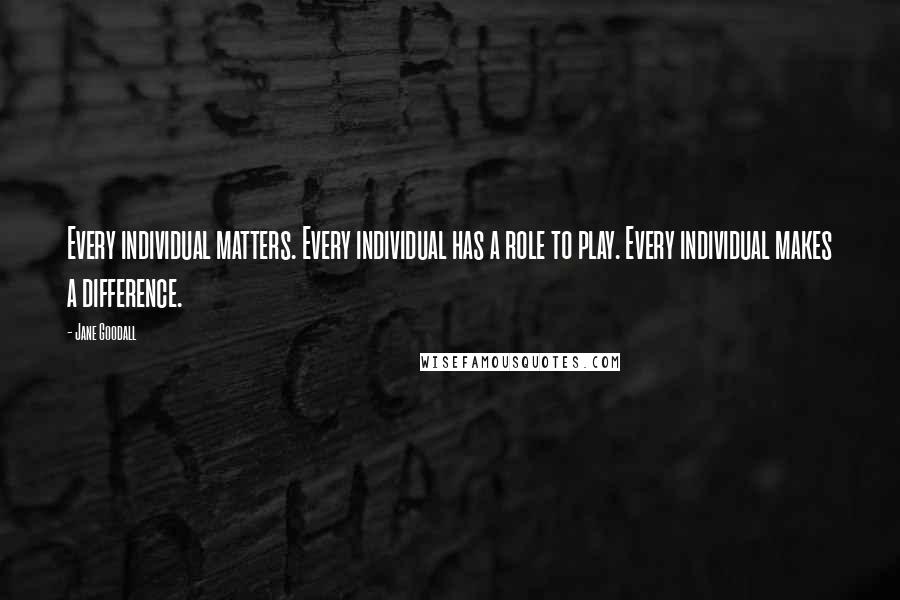 Jane Goodall Quotes: Every individual matters. Every individual has a role to play. Every individual makes a difference.