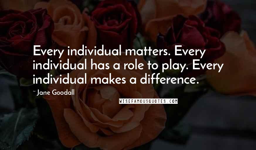 Jane Goodall Quotes: Every individual matters. Every individual has a role to play. Every individual makes a difference.