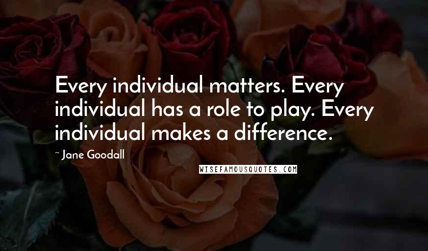 Jane Goodall Quotes: Every individual matters. Every individual has a role to play. Every individual makes a difference.