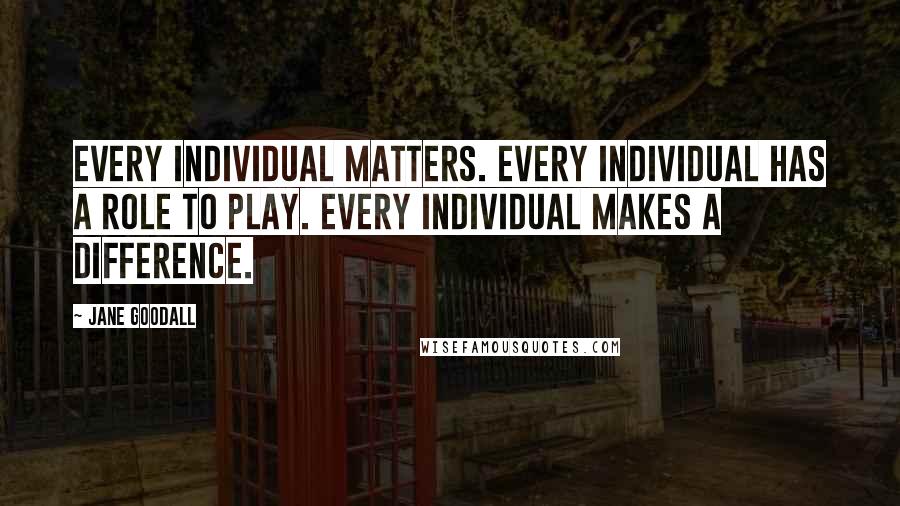 Jane Goodall Quotes: Every individual matters. Every individual has a role to play. Every individual makes a difference.