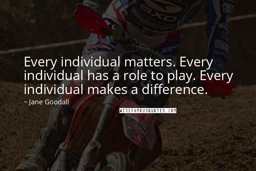 Jane Goodall Quotes: Every individual matters. Every individual has a role to play. Every individual makes a difference.