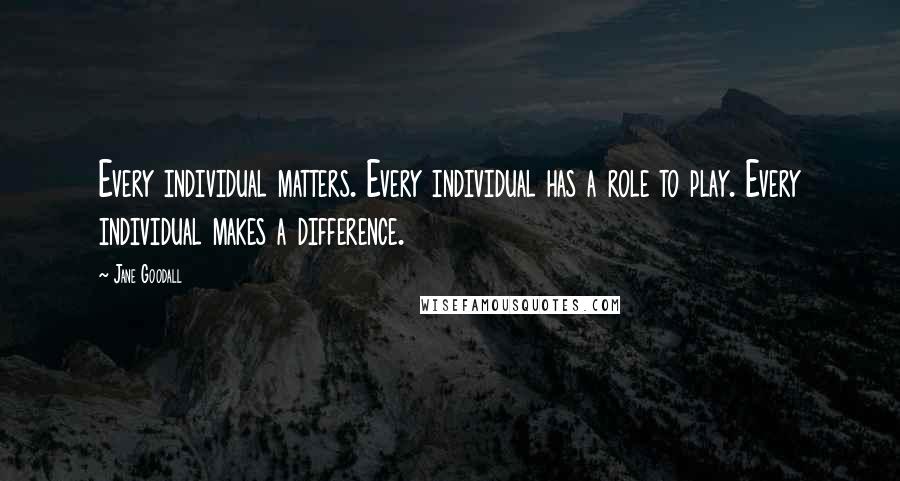 Jane Goodall Quotes: Every individual matters. Every individual has a role to play. Every individual makes a difference.