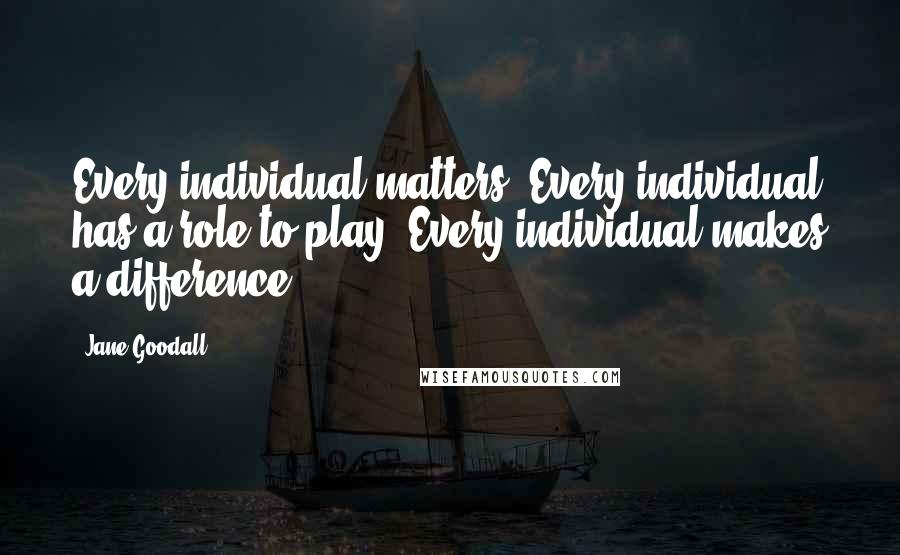 Jane Goodall Quotes: Every individual matters. Every individual has a role to play. Every individual makes a difference.