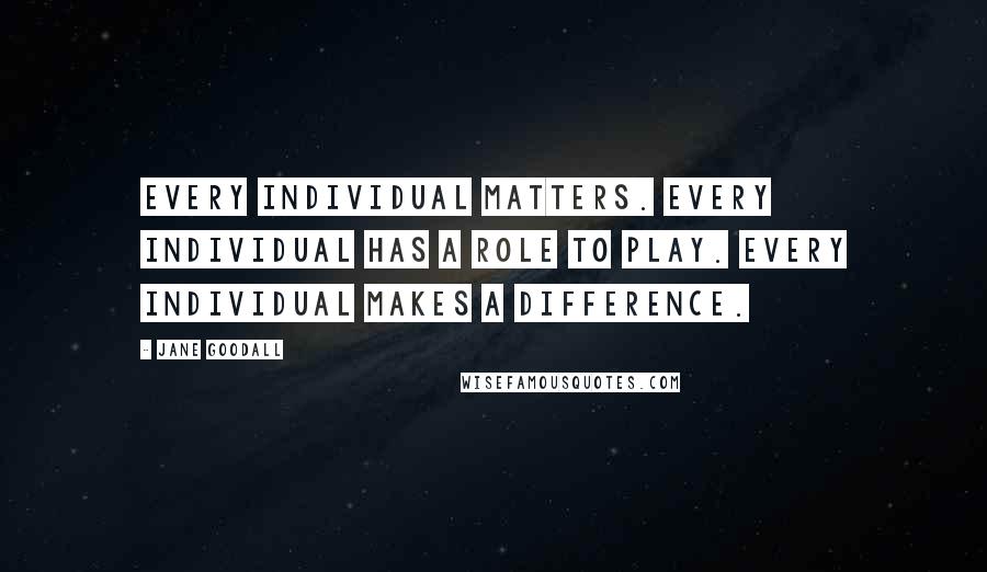 Jane Goodall Quotes: Every individual matters. Every individual has a role to play. Every individual makes a difference.